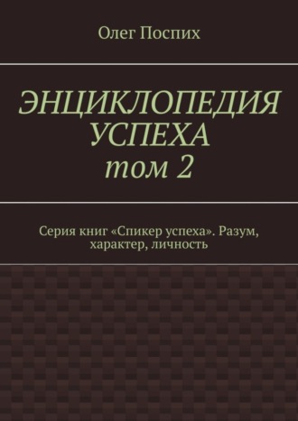 Олег Поспих. Энциклопедия успеха. Том 2. Серия книг «Спикер успеха». Разум, характер, личность