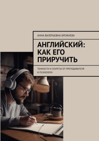 Анна Валерьевна Брежнева. Английский: как его приручить. Тонкости и секреты от преподавателя и психолога