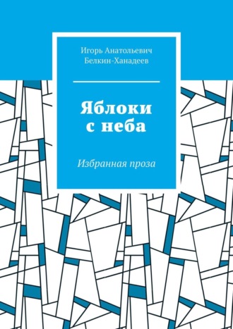 Игорь Анатольевич Белкин-Ханадеев. Яблоки с неба. Избранная проза