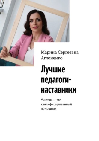 Обложка книги «Лучшие педагоги-наставники. Учитель – это квалифицированный помощник»