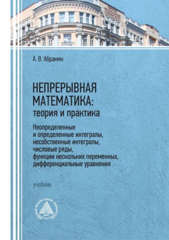 Анна Абрамян. Непрерывная математика: теория и практика. Неопределенные и определенные интегралы, несобственные интегралы, числовые ряды, функции нескольких переменных, дифференциальные уравнения