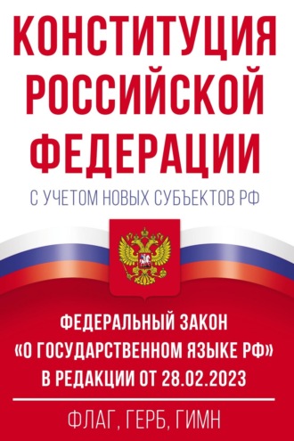 Обложка книги «Конституция Российской Федерации с учетом новых субъектов РФ и Федеральный закон «О государственном языке РФ» в редакции от 28.02.2023. Флаг, герб, гимн»