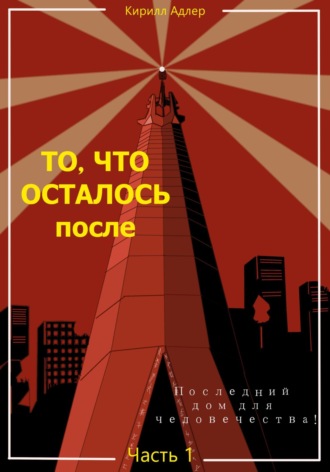 Кирилл Адлер. То, что осталось после. Часть 1. Последний дом для человечества