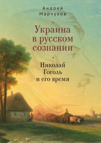 Андрей Марчуков. Украина в русском сознании. Николай Гоголь и его время