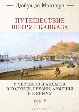 Обложка книги «Путешествие вокруг Кавказа. У черкесов и абхазов, в Колхиде, Грузии, Армении и в Крыму (с живописным географическим, археологическим и геологическим атласом). Том 5»