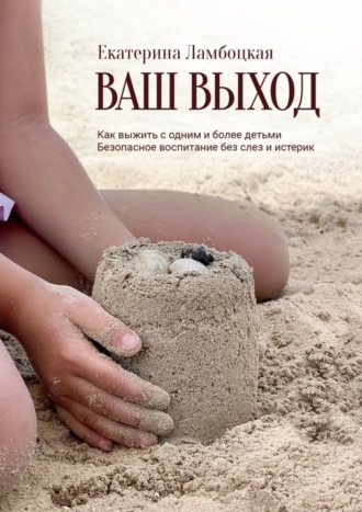 Обложка книги «Ваш выход. Как выжить с одним и более детьми. Безопасное воспитание без слез и истерик»
