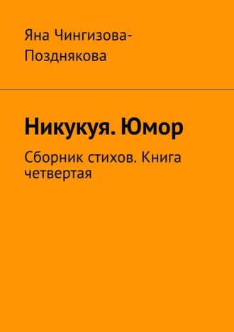 Яна Чингизова-Позднякова. Никукуя. Юмор. Сборник стихов. Книга четвертая