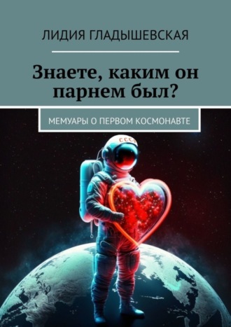 Лидия Гладышевская. Знаете, каким он парнем был? Мемуары о первом космонавте