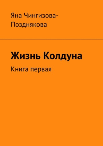 Яна Чингизова-Позднякова. Жизнь Колдуна. Книга первая