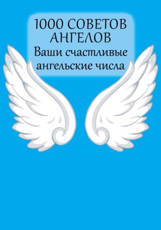 Обложка книги «1000 советов Ангелов. Ваши счастливые ангельские числа»