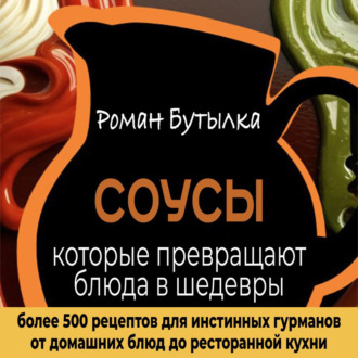 Обложка книги «Соусы, которые превращают обычное блюдо в шедевр: от домашних блюд до ресторанной кухни. Более 500 рецептов для истинных гурманов»