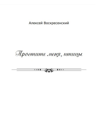 Алексей Валерьевич Воскресенский. Простите меня, птицы