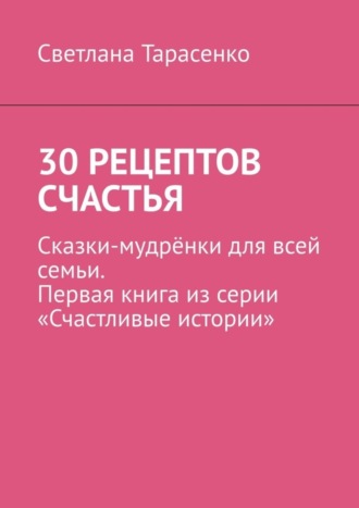 Обложка книги «30 рецептов счастья. Сказки-мудрёнки для всей семьи. Первая книга из серии «Счастливые истории»»