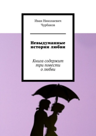 Иван Николаевич Чурбаков. Невыдуманные истории любви. Книга содержит три повести о любви