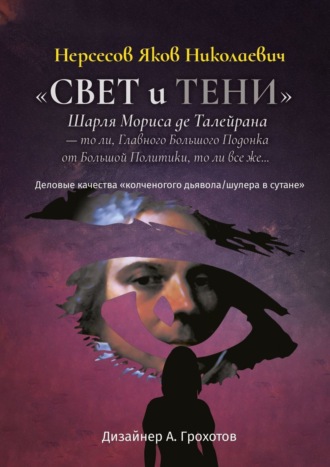 Обложка книги ««Свет и Тени» Шарля Мориса де Талейрана – то ли, Главного Большого Подонка от Большой Политики, то ли, все же… Деловые качества «колченогого дьявола/шулера в сутане»»