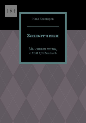 Илья Игоревич Косогоров. Захватчики. Мы стали теми, с кем сражались