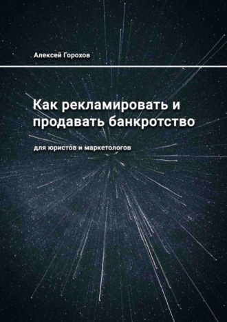 Алексей Горохов. Как рекламировать и продавать банкротство. Для юристов и маркетологов