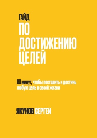 Сергей Якунов. Гайд по достижению целей. 60 минут, чтобы поставить и достичь любую цель в своей жизни