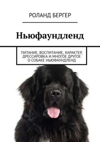 Роланд Бергер. Ньюфаундленд. Питание, воспитание, характер, дрессировка и многое другое о собаке ньюфаундленд