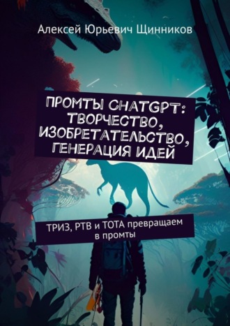 Алексей Юрьевич Щинников. Промты ChatGPT: творчество, изобретательство, генерация идей. ТРИЗ, РТВ и ТОТА превращаем в промты