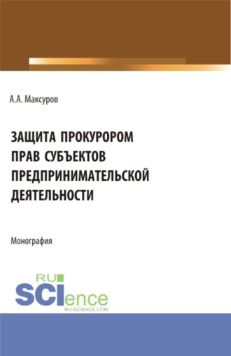 Алексей Анатольевич Максуров. Защита прокурором прав субъектов предпринимательской деятельности. (Аспирантура, Бакалавриат, Магистратура). Монография.