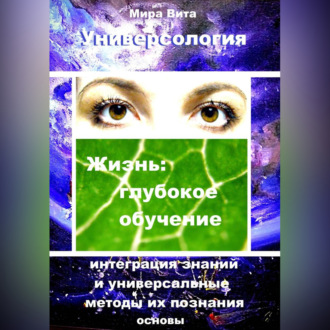 Обложка книги «Универсология. Жизнь: глубокое обучение. Интеграция знаний и универсальные методы их познания. Основы»