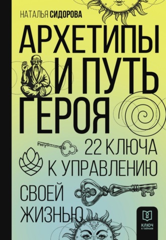 Наталья Сидорова. Архетипы и Путь Героя. 22 ключа к управлению своей жизнью