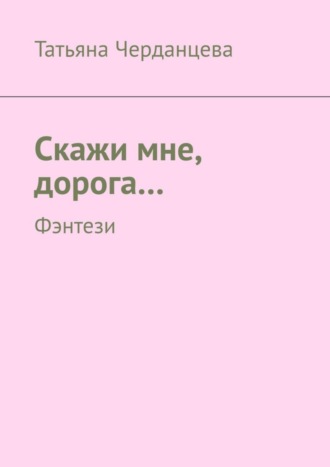 Татьяна Владимировна Черданцева. Скажи мне, дорога… Фэнтези