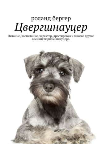 Роланд Бергер. Цвергшнауцер. Питание, воспитание, характер, дрессировка и многое другое о миниатюрном шнауцере