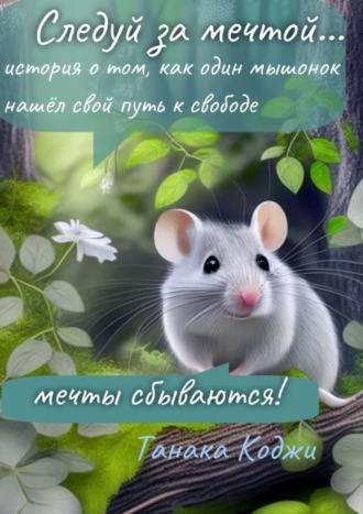 Обложка книги «Следуй за мечтой… история о том, как один мышонок нашёл свой путь к свободе. Мечты сбываются!»
