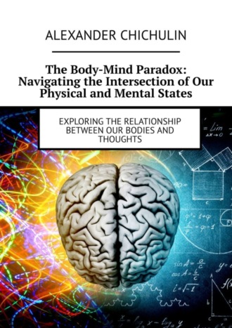 Обложка книги «The Body-Mind Paradox: Navigating the Intersection of Our Physical and Mental States. Exploring the Relationship between Our Bodies and Thoughts»