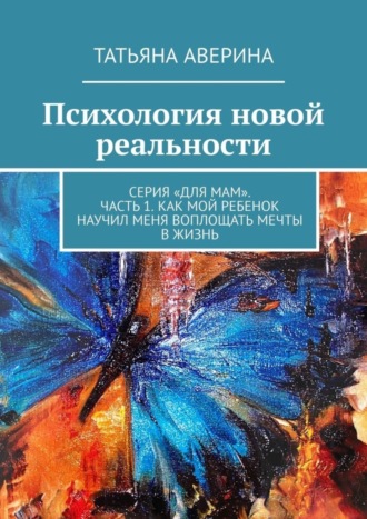 Обложка книги «Психология новой реальности. Серия «Для мам». Часть 1. Как мой ребенок научил меня воплощать мечты в жизнь»