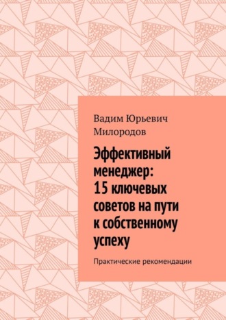 Вадим Юрьевич Милородов. Эффективный менеджер: 15 ключевых советов на пути к собственному успеху. Практические рекомендации