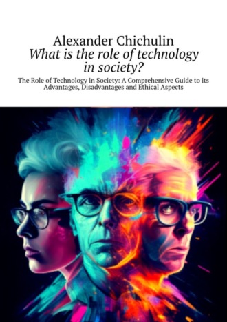 Обложка книги «What is the role of technology in society? The Role of Technology in Society: A Comprehensive Guide to its Advantages, Disadvantages and Ethical Aspects»
