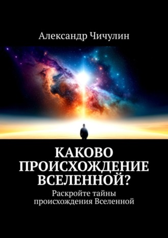 Александр Чичулин. Каково происхождение Вселенной? Раскройте тайны происхождения Вселенной