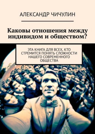 Обложка книги «Каковы отношения между индивидом и обществом? Эта книга для всех, кто стремится понять сложности нашего современного общества»