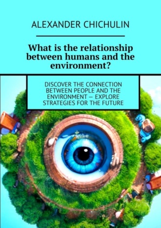 Обложка книги «What is the relationship between humans and the environment? Discover the connection between people and the environment – explore strategies for the future»