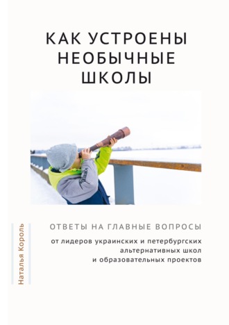 Обложка книги «Как устроены необычные школы. Ответы на главные вопросы от лидеров украинских и петербургских альтернативных школ и образовательных проектов»