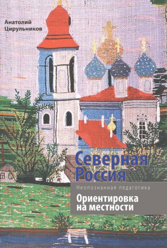 Анатолий Цирульников. Неопознанная педагогика. Северная Россия. Ориентировка на местности. Новгородская, Вологодская, Кировская области, Республика Карелия