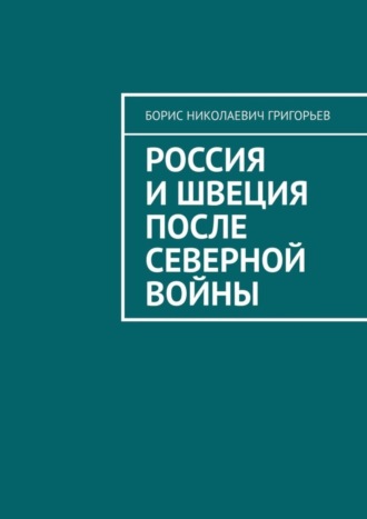 Борис Николаевич Григорьев. Россия и Швеция после Северной войны