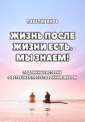 Обложка книги «Жизнь после жизни есть. Мы знаем! Подлинные истории о встречах с потусторонним миром»