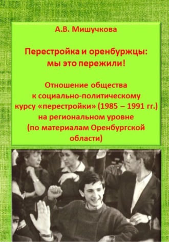 Обложка книги «Перестройка и оренбуржцы: мы это пережили! Отношение общества к социально-политическому курсу «перестройки» (1985 – 1991 гг.) на региональном уровне (по материалам Оренбургской области)»