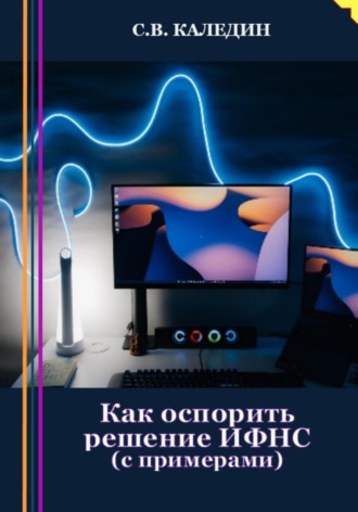 Обложка книги «Как оспорить решение ИФНС? С примерами»