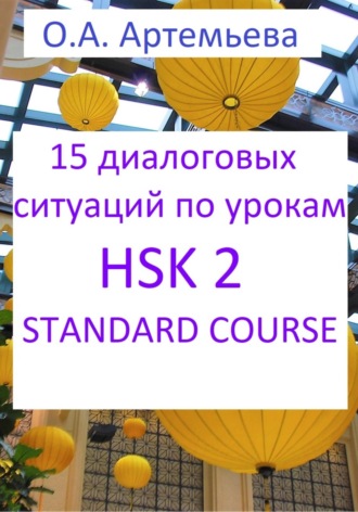 Ольга Андреевна Артемьева. 15 диалоговых ситуаций на базе уроков HSK 2 STANDARD COURSE