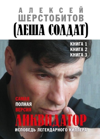 Алексей Шерстобитов. Ликвидатор. Исповедь легендарного киллера. Книга 1, Книга 2, Книга 3. Самая полная версия