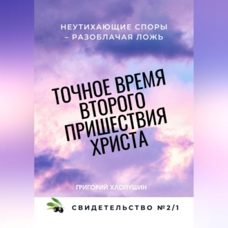 Обложка книги «Точное время второго пришествия Христа. Свидетельство 2. Часть 1. Неутихающие споры – разоблачая ложь»