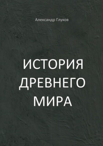 Александр Глухов. История Древнего мира. Учебное пособие