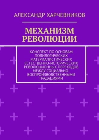 Александр Харчевников. Механизм революции. Конспект по основам полилогических материалистических естественно-исторических революционных переходов между социально-воспроизводственными градациями