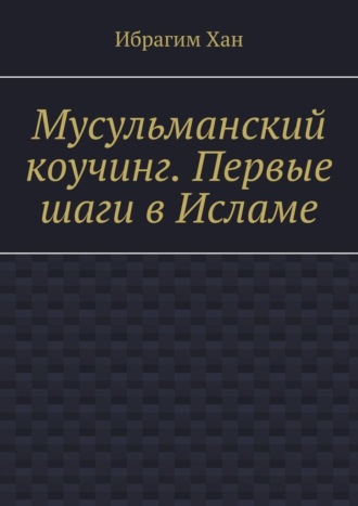 Ибрагим Хан. Мусульманский коучинг. Первые шаги в Исламе