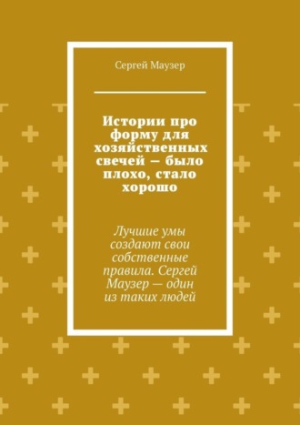 Обложка книги «Истории про форму для хозяйственных свечей – было плохо, стало хорошо. Лучшие умы создают свои собственные правила. Сергей Маузер – один из таких людей»
